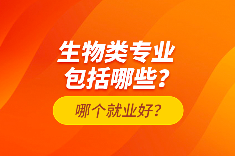 生物類專業(yè)包括哪些？哪個就業(yè)好？