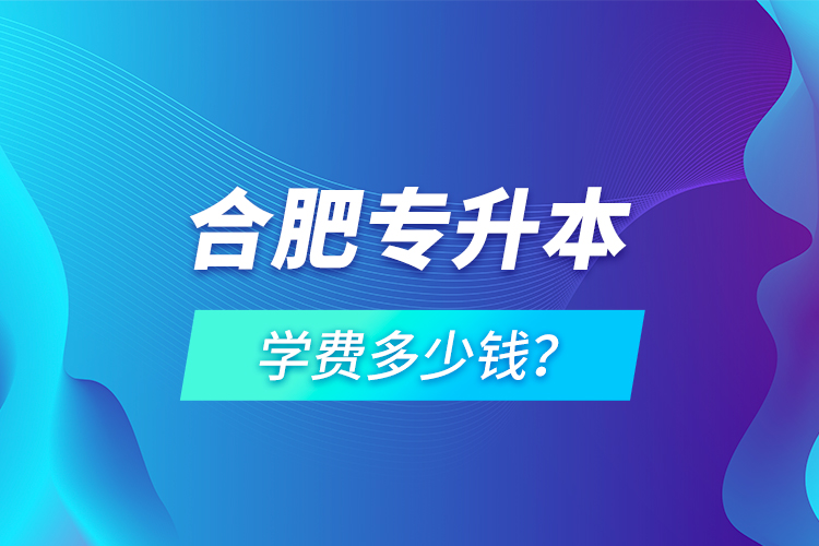 合肥專升本學費多少錢？