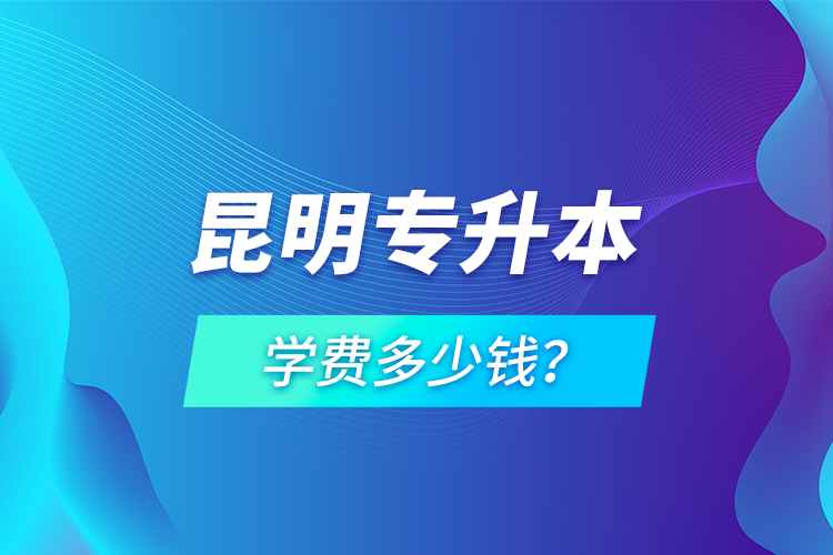 昆明專升本學費多少錢？