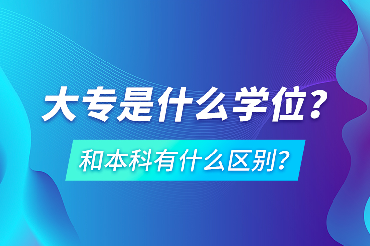 大專是什么學(xué)位？和本科有什么區(qū)別？