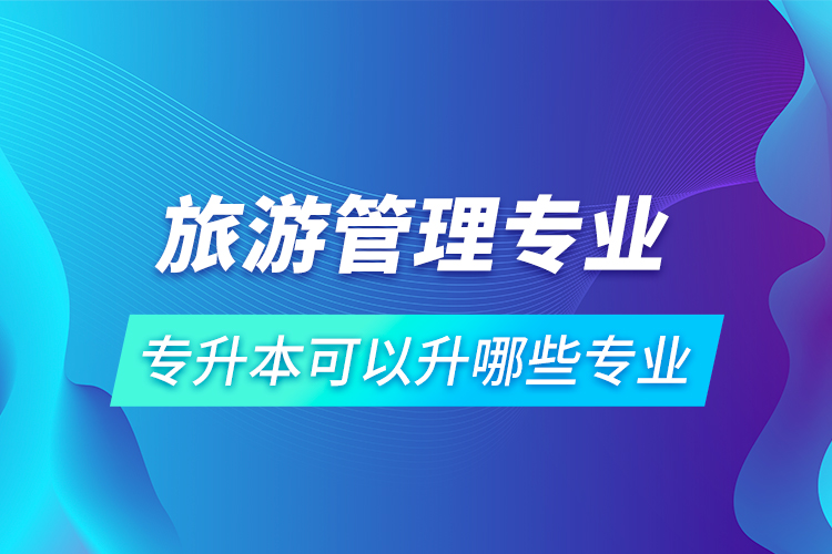 旅游管理專業(yè)專升本可以升哪些專業(yè)