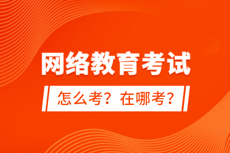 網(wǎng)絡(luò)教育考試怎么考？在哪考？