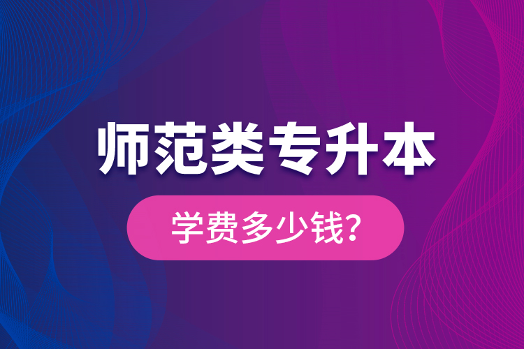 師范類專升本學(xué)費多少錢？