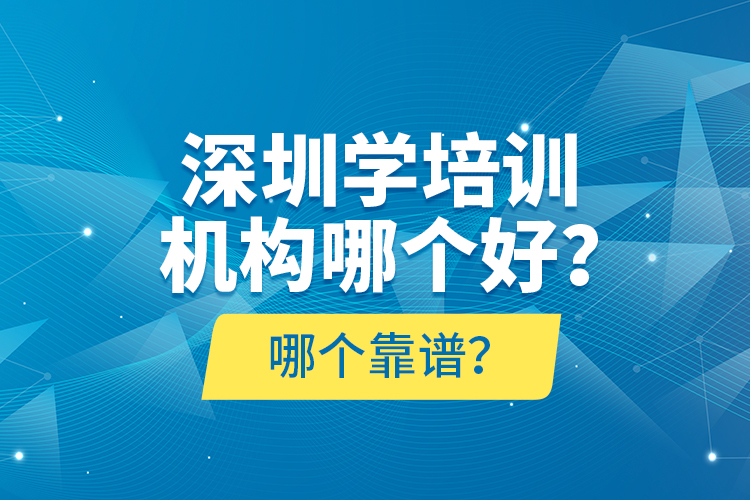 深圳學(xué)培訓(xùn)機(jī)構(gòu)哪個(gè)好？哪個(gè)靠譜？