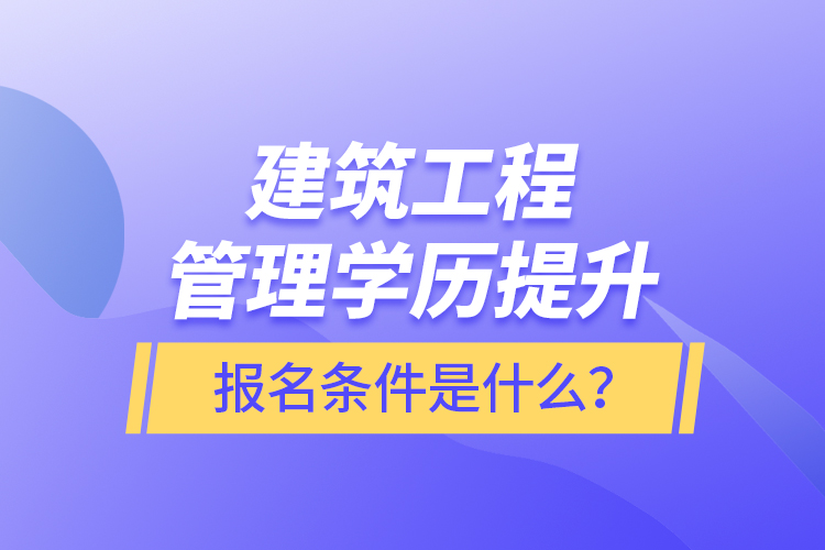 建筑工程管理學(xué)歷提升報名條件是什么？