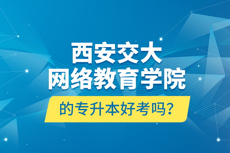 西安交大網(wǎng)絡(luò)教育學(xué)院的專升本好考嗎？