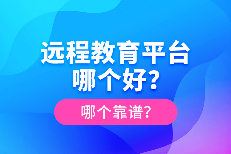 遠(yuǎn)程教育平臺(tái)哪個(gè)好？哪個(gè)靠譜？