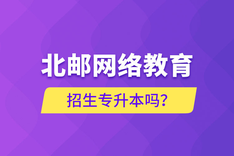 北郵網(wǎng)絡教育招生專升本嗎？