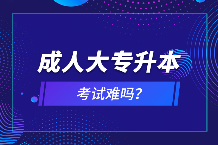 成人大專升本考試難嗎？