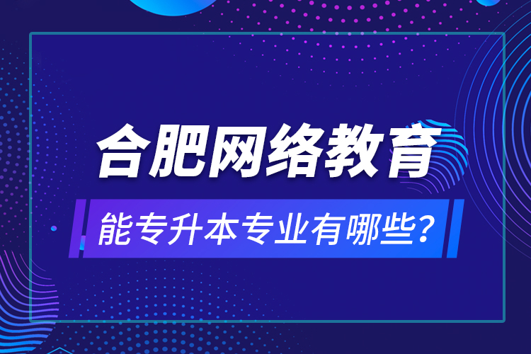 合肥網(wǎng)絡(luò)教育能專升本專業(yè)有哪些？