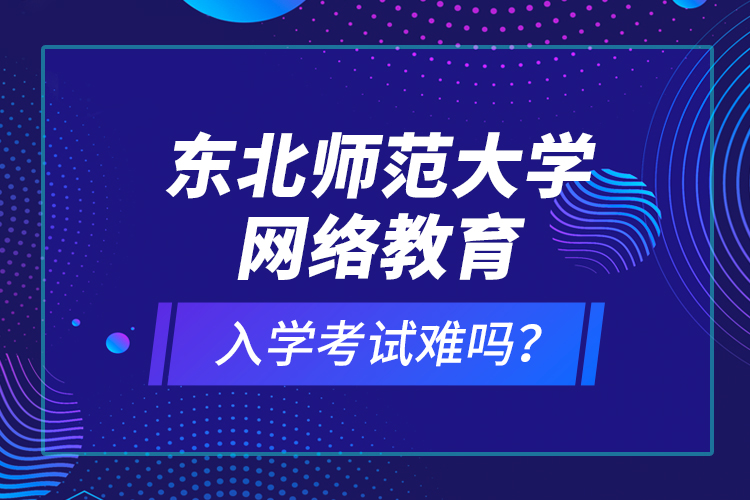 東北師范大學(xué)網(wǎng)絡(luò)教育入學(xué)考試難嗎？