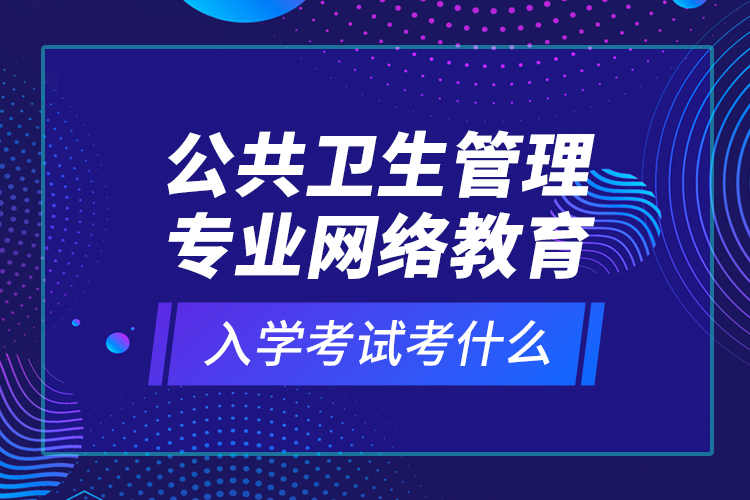 公共衛(wèi)生管理專業(yè)網(wǎng)絡教育入學考試考什么