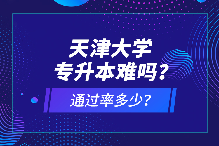 天津大學(xué)專升本難嗎？通過率多少？