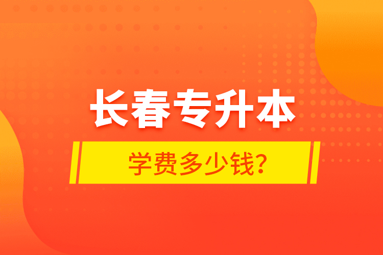 長(zhǎng)春專升本學(xué)費(fèi)多少錢？