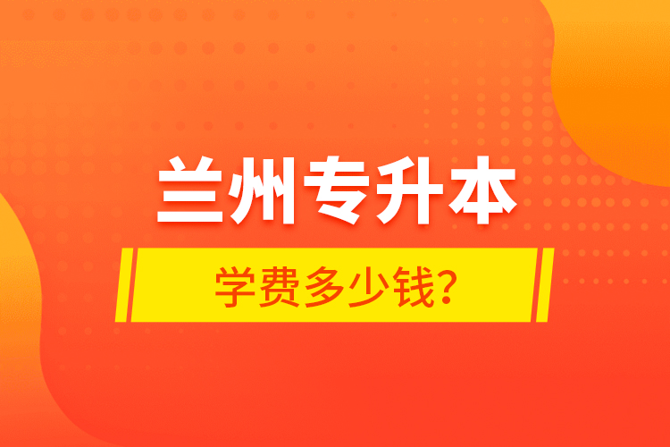 蘭州專升本學(xué)費(fèi)多少錢？