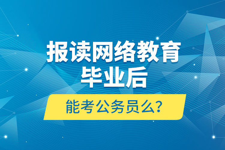 報讀網(wǎng)絡(luò)教育畢業(yè)后能考公務(wù)員么？