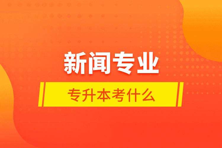 新聞專業(yè)專升本考什么