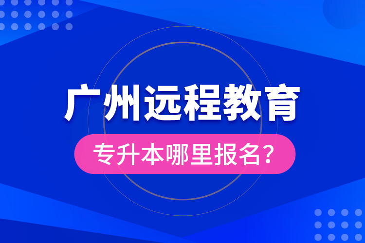 廣州遠(yuǎn)程教育專升本哪里報(bào)名？