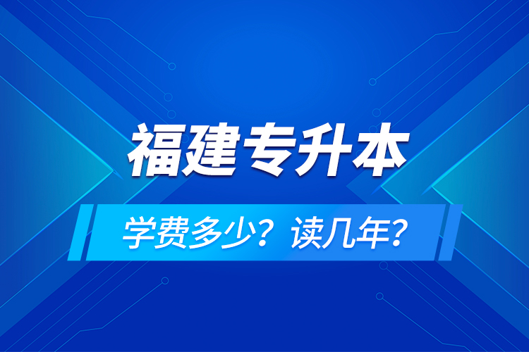 福建專升本學(xué)費多少？讀幾年？