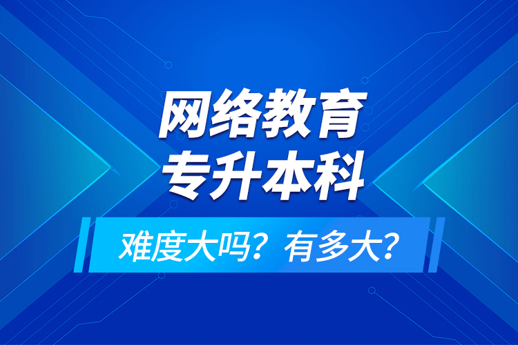 網絡教育專升本科難度大嗎？有多大？