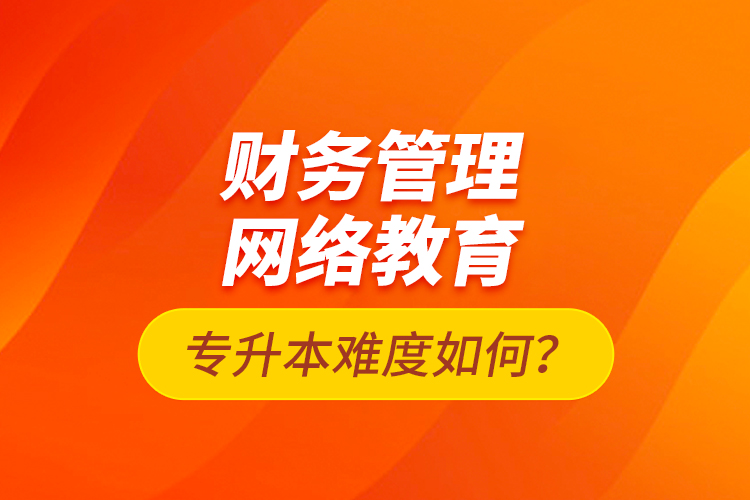 財(cái)務(wù)管理網(wǎng)絡(luò)教育專升本難度如何？