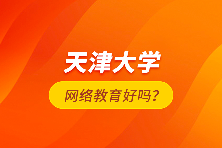 天津大學(xué)網(wǎng)絡(luò)教育好嗎？