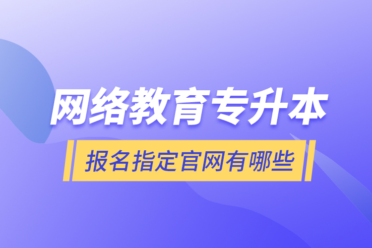 網(wǎng)絡(luò)教育專升本報名指定官網(wǎng)有哪些