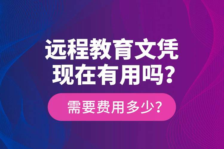 遠(yuǎn)程教育文憑現(xiàn)在有用嗎？需要費(fèi)用多少？