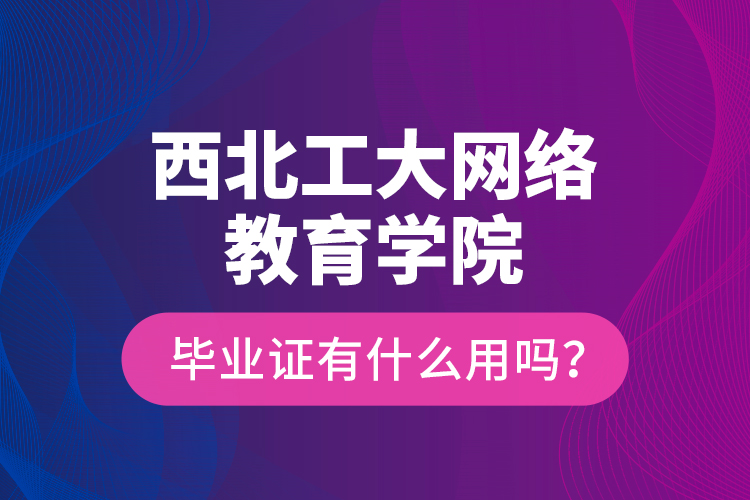 西北工大網絡教育學院畢業(yè)證有什么用嗎？