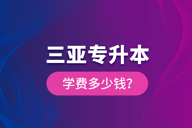 三亞專升本學(xué)費(fèi)多少錢？