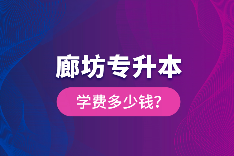 廊坊專升本學(xué)費(fèi)多少錢？