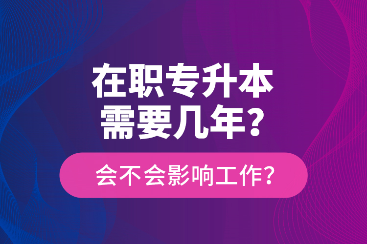 在職專升本需要幾年？會不會影響工作？