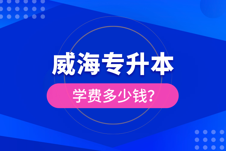 威海專升本學(xué)費(fèi)多少錢？