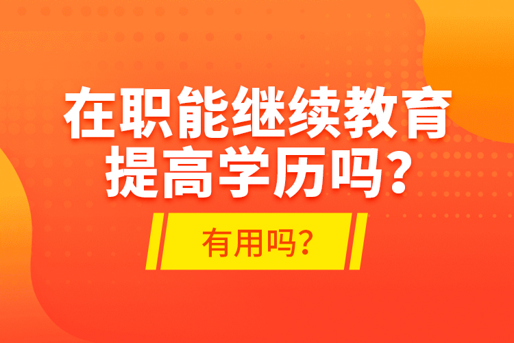 在職能繼續(xù)教育提高學(xué)歷嗎？有用嗎？