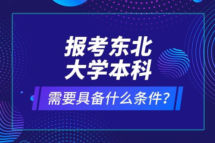 報考東北大學(xué)本科需要具備什么條件？