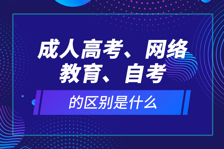 成人高考、網(wǎng)絡教育、自考的區(qū)別是什么