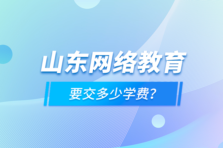 山東網(wǎng)絡教育要交多少學費？