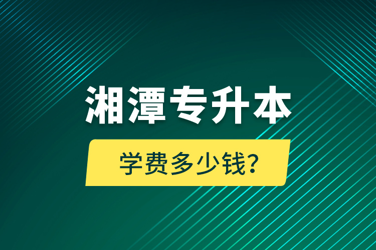 湘潭專升本學(xué)費(fèi)多少錢？