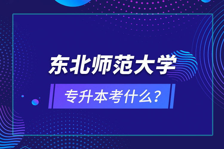 東北師范大學(xué)專升本考什么？