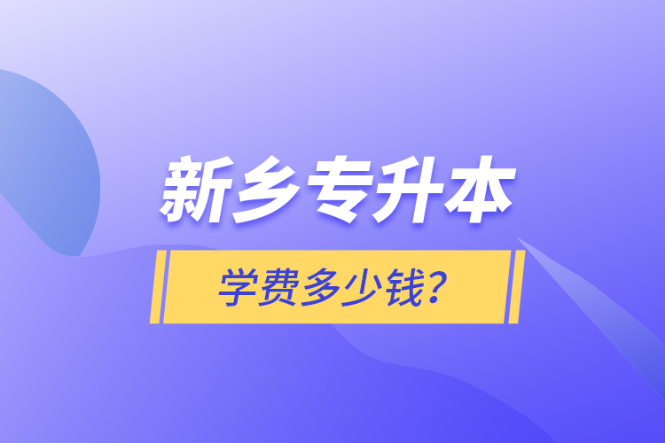 新鄉(xiāng)專升本學(xué)費(fèi)多少錢？