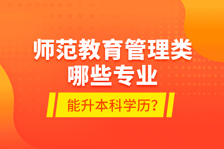 師范教育管理類(lèi)哪些專(zhuān)業(yè)能升本科學(xué)歷？