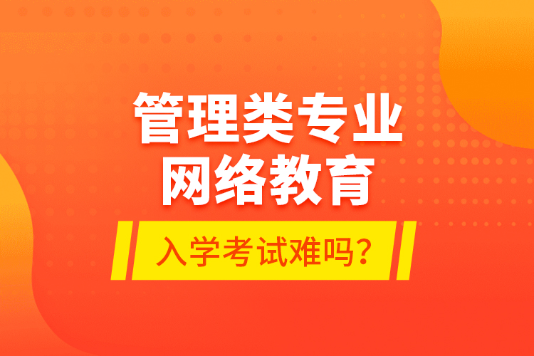 管理類專業(yè)網(wǎng)絡(luò)教育入學(xué)考試難嗎？