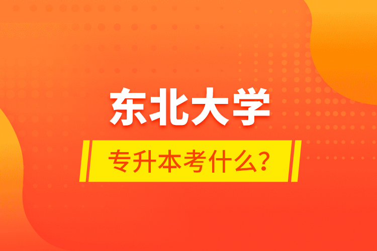 東北大學(xué)專升本考什么？