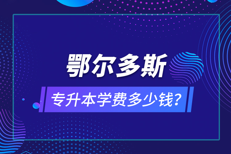 鄂爾多斯專升本學(xué)費(fèi)多少錢？