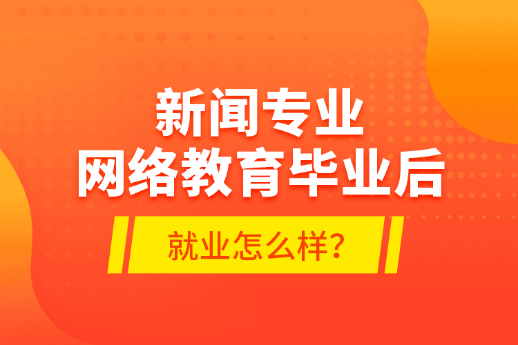 新聞專業(yè)網(wǎng)絡(luò)教育畢業(yè)后就業(yè)怎么樣？