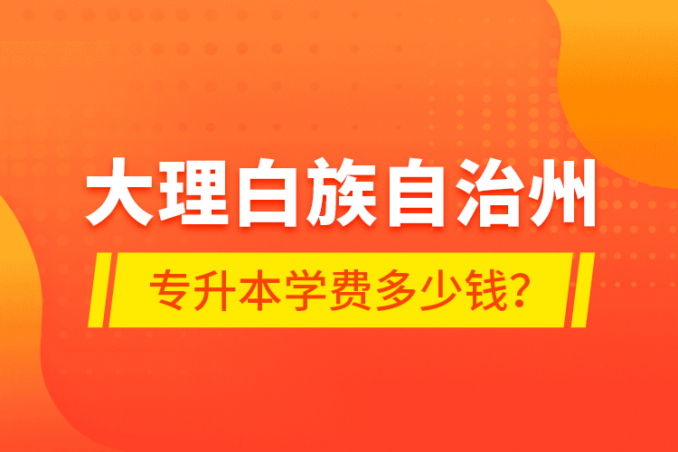 大理白族自治州專升本學(xué)費多少錢？