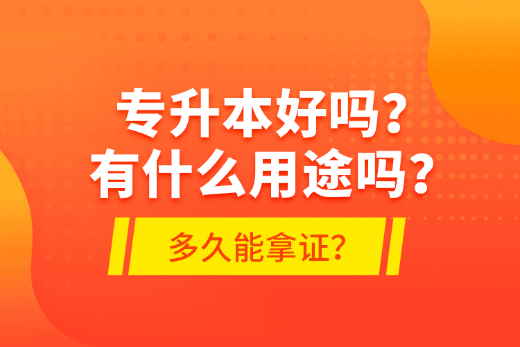 專(zhuān)升本好嗎？有什么用途嗎？多久能拿證？