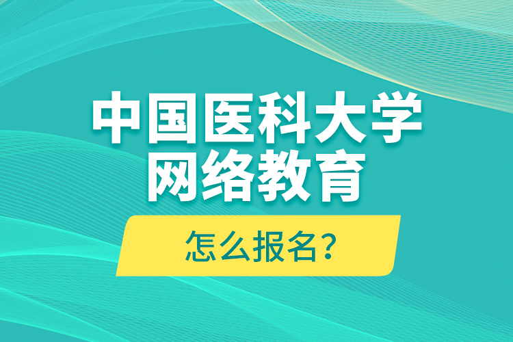 中國醫(yī)科大學(xué)網(wǎng)絡(luò)教育怎么報(bào)名？