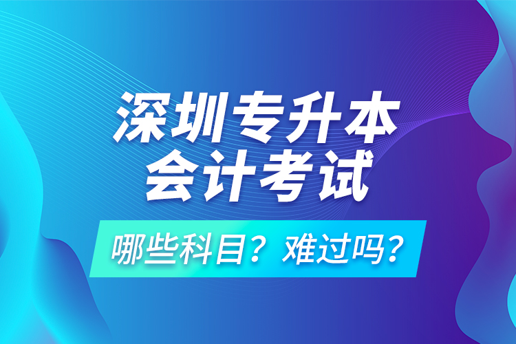 深圳專升本會(huì)計(jì)考試哪些科目？難過(guò)嗎？