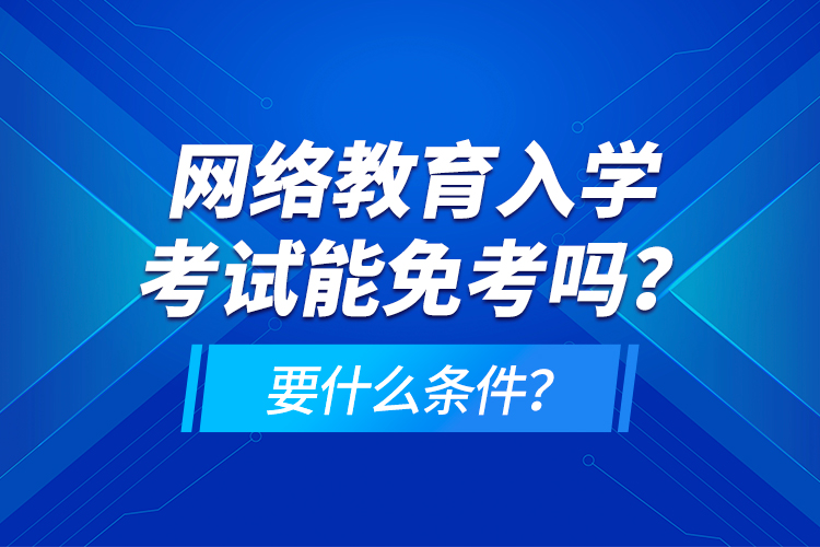 網(wǎng)絡教育入學考試能免考嗎？要什么條件？